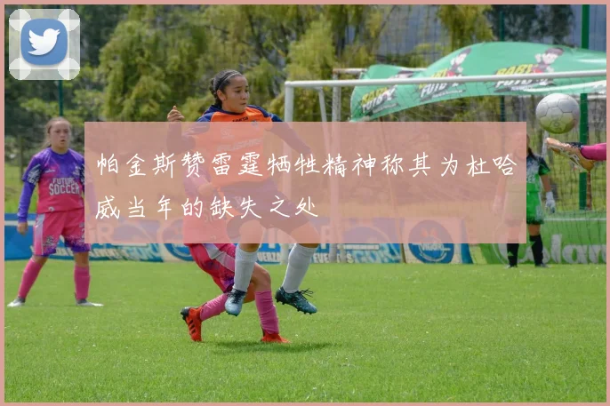 帕金斯赞雷霆牺牲精神称其为杜哈威当年的缺失之处