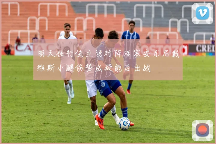 明天独行侠主场对阵活塞安东尼戴维斯小腿伤势成疑能否出战