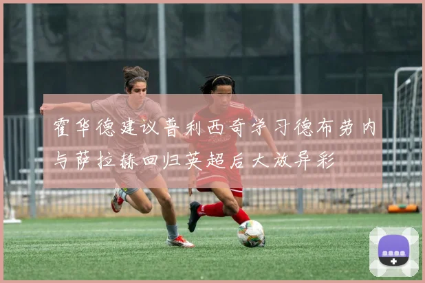 霍华德建议普利西奇学习德布劳内与萨拉赫回归英超后大放异彩