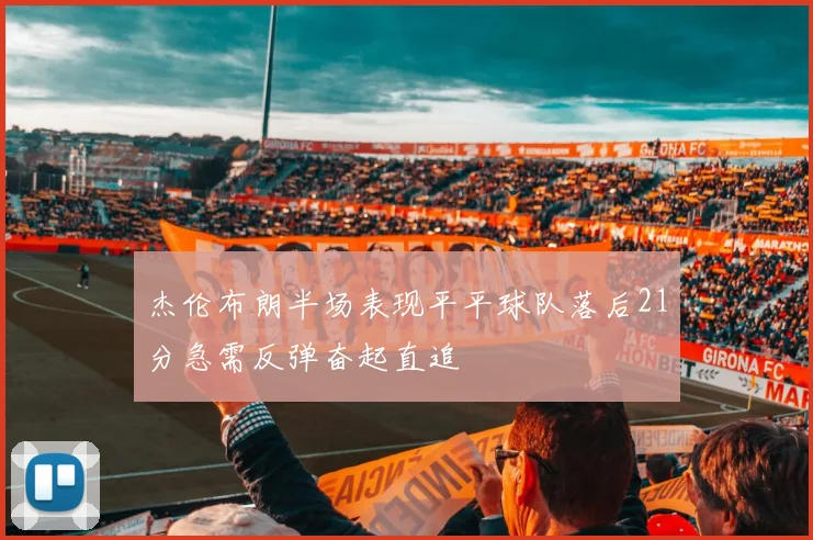 杰伦布朗半场表现平平球队落后21分急需反弹奋起直追