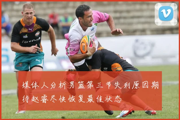 媒体人分析男篮第三节失利原因期待赵睿尽快恢复最佳状态