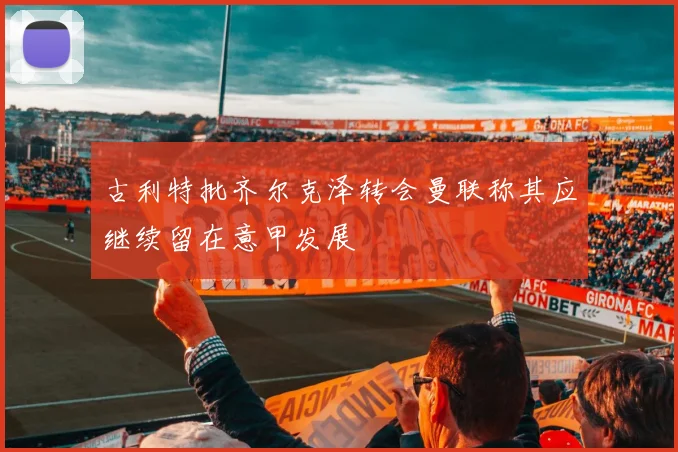 古利特批齐尔克泽转会曼联称其应继续留在意甲发展