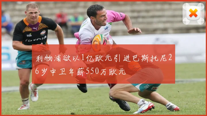 利物浦欲以1亿欧元引进巴斯托尼26岁中卫年薪550万欧元