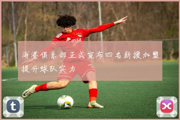 海港俱乐部正式宣布四名新援加盟提升球队实力