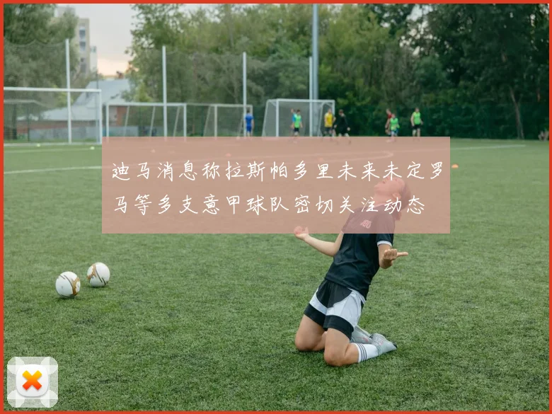 迪马消息称拉斯帕多里未来未定罗马等多支意甲球队密切关注动态