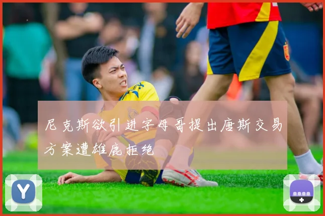 尼克斯欲引进字母哥提出唐斯交易方案遭雄鹿拒绝