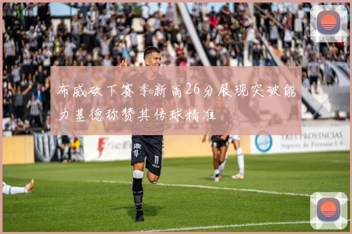 布威砍下赛季新高26分展现突破能力基德称赞其传球精准