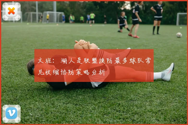 文班：湖人是联盟换防最多球队常见收缩协防策略分析