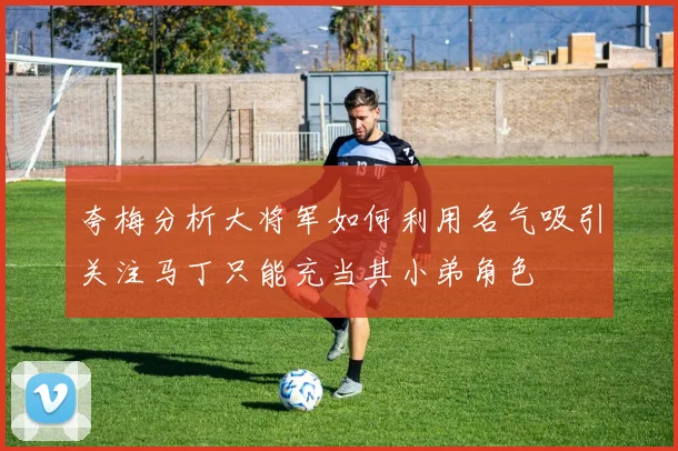 夸梅分析大将军如何利用名气吸引关注马丁只能充当其小弟角色