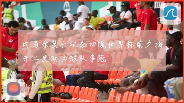 内马尔复出状态回暖世界杯前夕梅开二度助力球队争冠