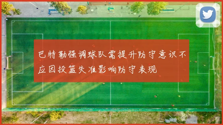巴特勒强调球队需提升防守意识不应因投篮失准影响防守表现