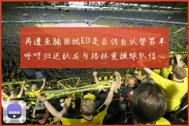 再遭鱼腩困扰KD是否仍自认替罪羊呼吁归还狄龙与格林重振球队信心