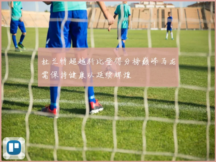 杜兰特超越科比登得分榜巅峰马龙需保持健康以延续辉煌