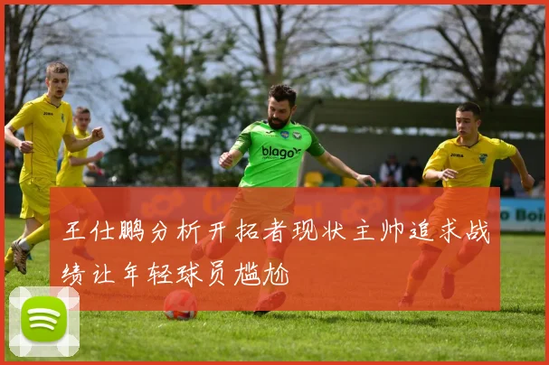 王仕鹏分析开拓者现状主帅追求战绩让年轻球员尴尬