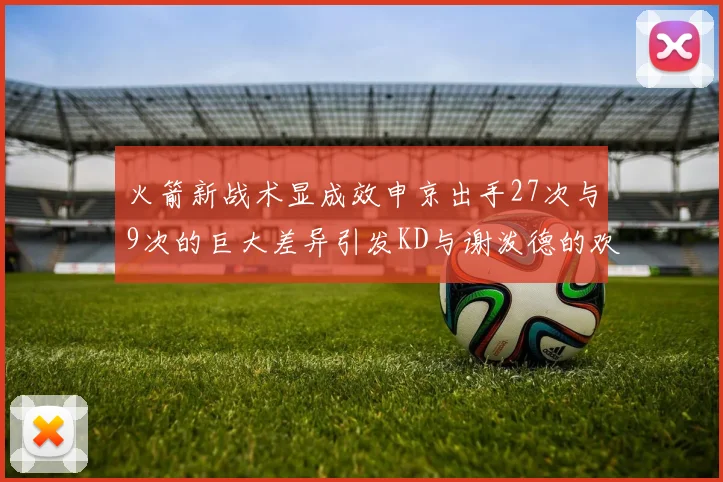 火箭新战术显成效申京出手27次与9次的巨大差异引发KD与谢泼德的欢笑