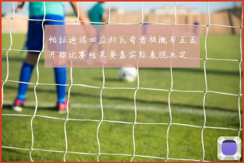 帕拉迪诺回应科瓦奇晋级概率五五开称比赛结果要靠实际表现决定