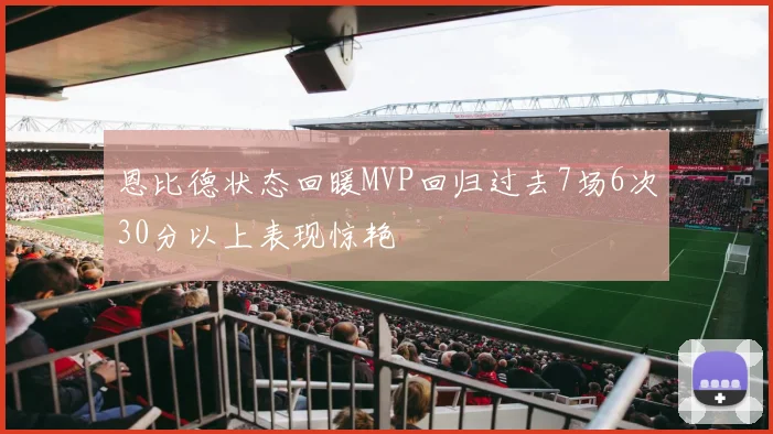 恩比德状态回暖MVP回归过去7场6次30分以上表现惊艳