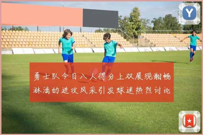 勇士队今日八人得分上双展现酣畅淋漓的进攻风采引发球迷热烈讨论