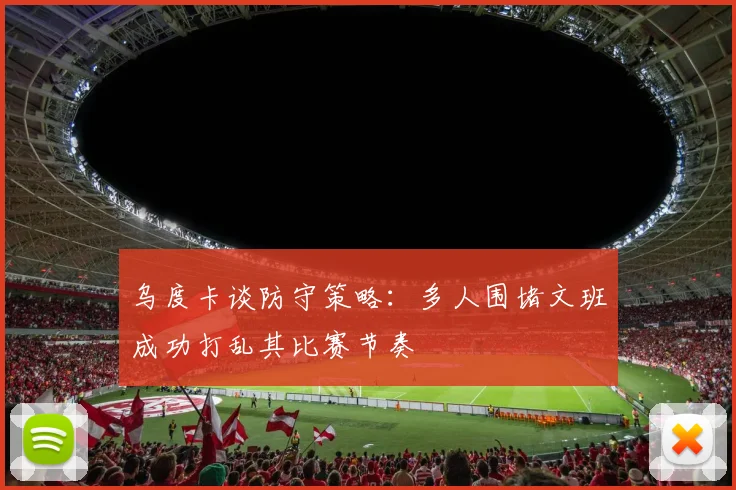 乌度卡谈防守策略：多人围堵文班成功打乱其比赛节奏