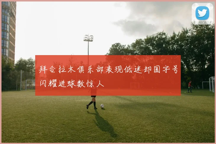 拜合拉木俱乐部表现低迷却国字号闪耀进球数惊人