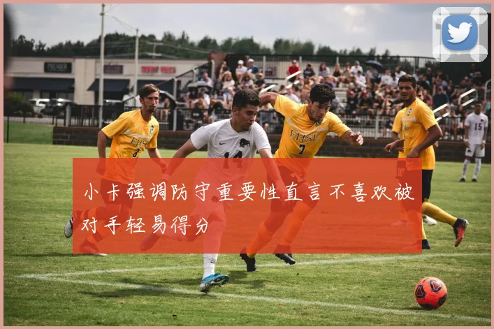小卡强调防守重要性直言不喜欢被对手轻易得分