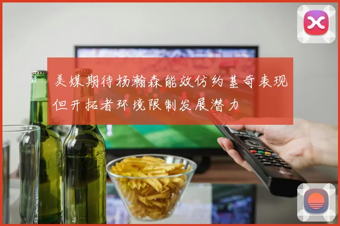 美媒期待杨瀚森能效仿约基奇表现但开拓者环境限制发展潜力