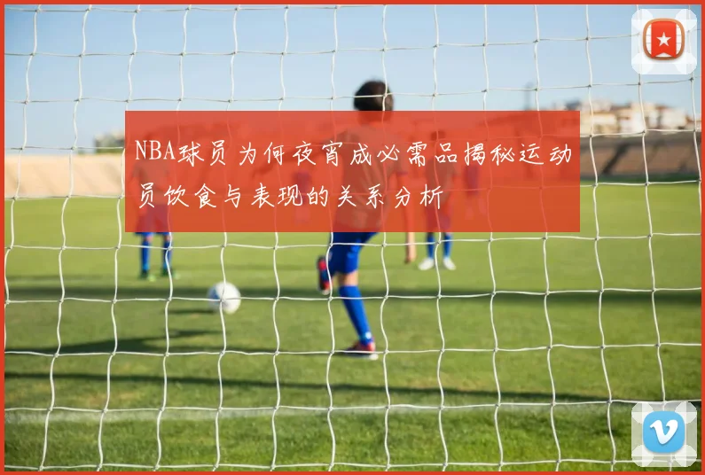 NBA球员为何夜宵成必需品揭秘运动员饮食与表现的关系分析