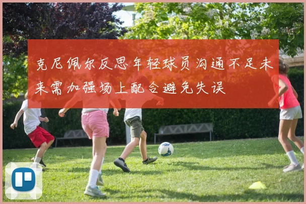 克尼佩尔反思年轻球员沟通不足未来需加强场上配合避免失误