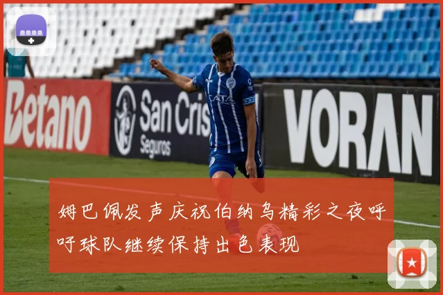 姆巴佩发声庆祝伯纳乌精彩之夜呼吁球队继续保持出色表现