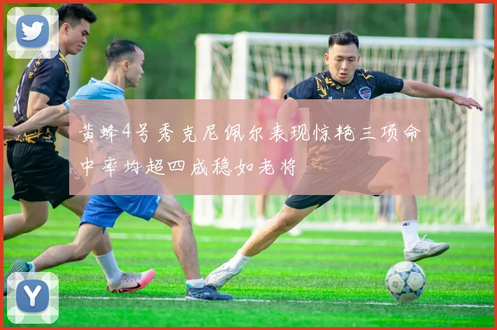 黄蜂4号秀克尼佩尔表现惊艳三项命中率均超四成稳如老将