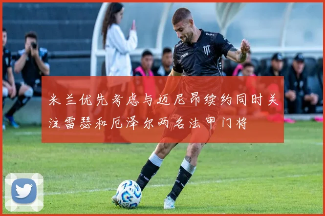 米兰优先考虑与迈尼昂续约同时关注雷瑟和厄泽尔两名法甲门将