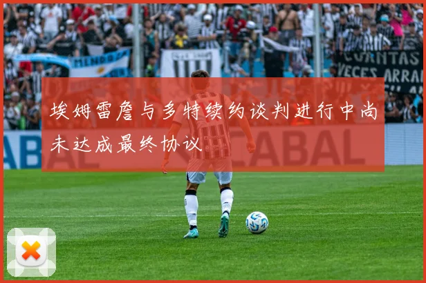 埃姆雷詹与多特续约谈判进行中尚未达成最终协议