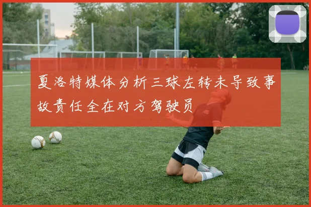 夏洛特媒体分析三球左转未导致事故责任全在对方驾驶员