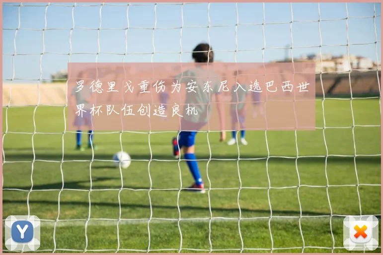 罗德里戈重伤为安东尼入选巴西世界杯队伍创造良机