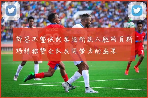 阵容不整依然客场斩获八胜两负斯玛特称赞全队共同努力的成果