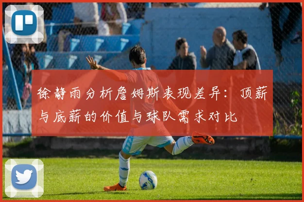 徐静雨分析詹姆斯表现差异：顶薪与底薪的价值与球队需求对比