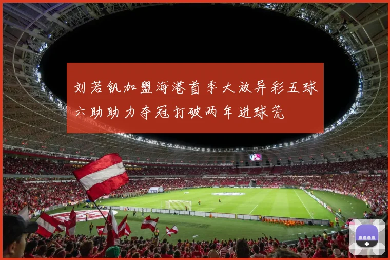 刘若钒加盟海港首季大放异彩五球六助助力夺冠打破两年进球荒