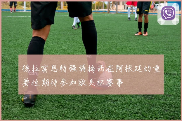 德拉富恩特强调梅西在阿根廷的重要性期待参加欧美杯赛事