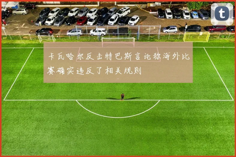 卡瓦哈尔反击特巴斯言论称海外比赛确实违反了相关规则