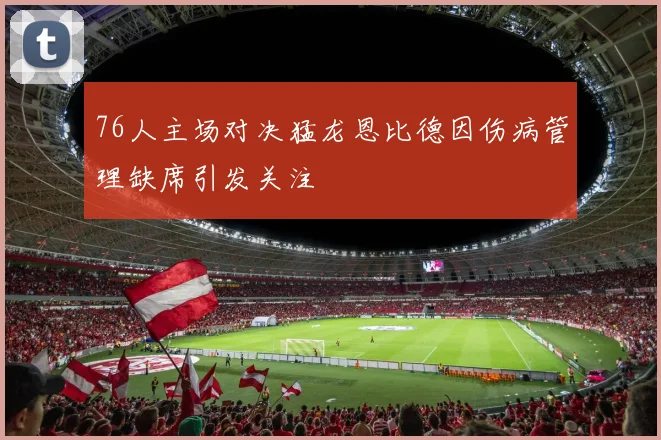 76人主场对决猛龙恩比德因伤病管理缺席引发关注