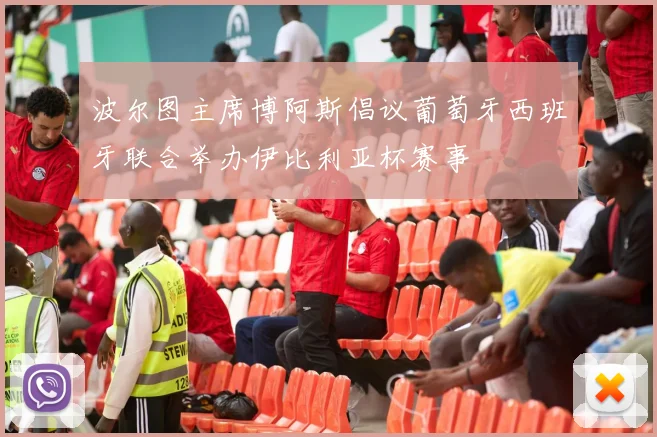 波尔图主席博阿斯倡议葡萄牙西班牙联合举办伊比利亚杯赛事