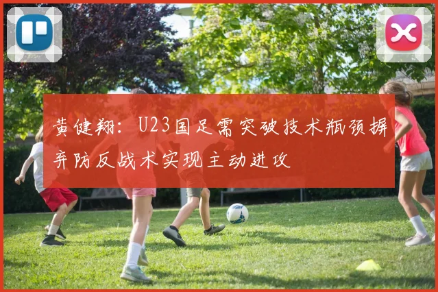 黄健翔：U23国足需突破技术瓶颈摒弃防反战术实现主动进攻