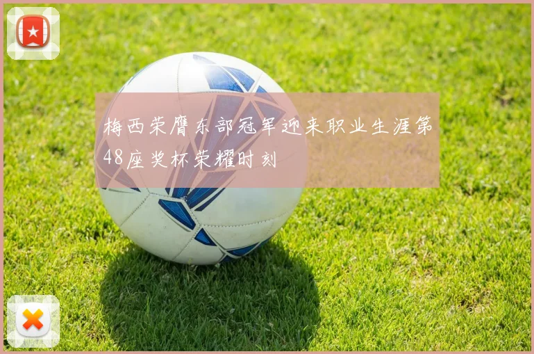 梅西荣膺东部冠军迎来职业生涯第48座奖杯荣耀时刻