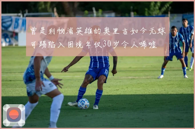 曾是利物浦英雄的奥里吉如今无球可踢陷入困境年仅30岁令人唏嘘