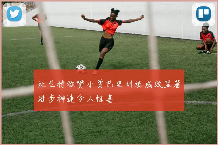 杜兰特称赞小贾巴里训练成效显著进步神速令人惊喜