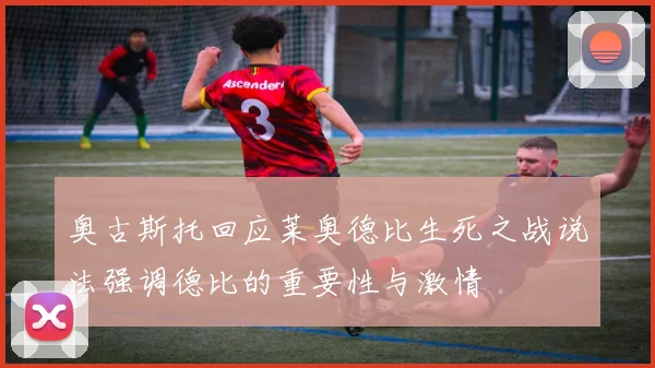 奥古斯托回应莱奥德比生死之战说法强调德比的重要性与激情