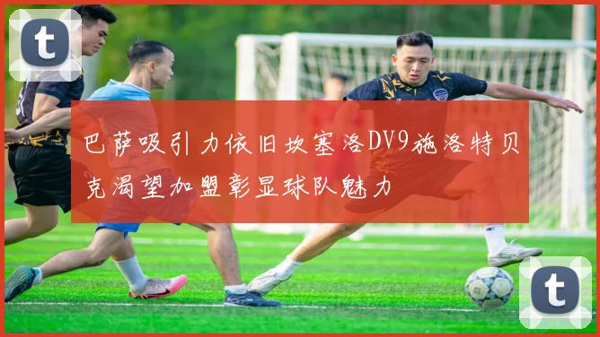 巴萨吸引力依旧坎塞洛DV9施洛特贝克渴望加盟彰显球队魅力