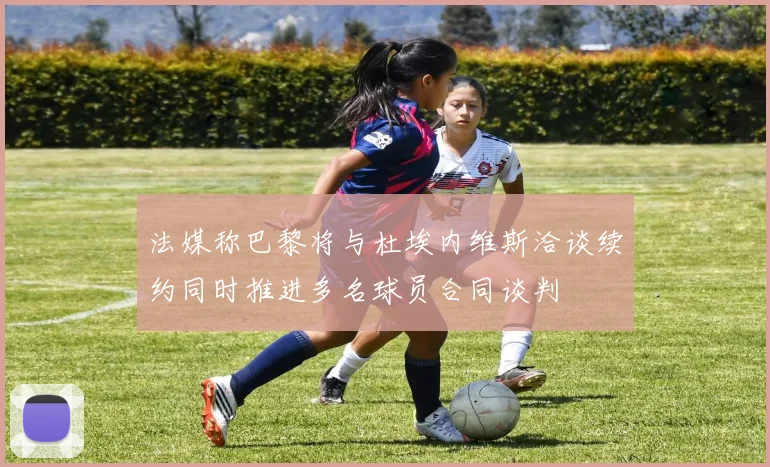 法媒称巴黎将与杜埃内维斯洽谈续约同时推进多名球员合同谈判