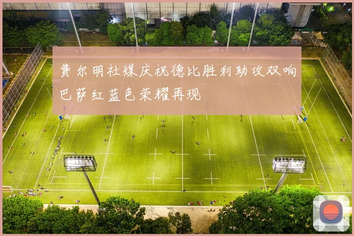 费尔明社媒庆祝德比胜利助攻双响巴萨红蓝色荣耀再现