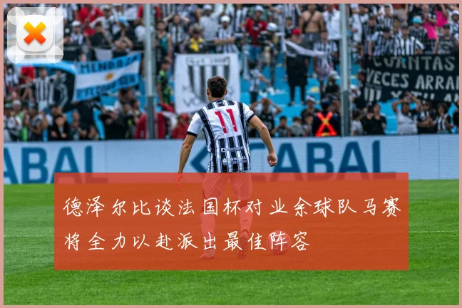 德泽尔比谈法国杯对业余球队马赛将全力以赴派出最佳阵容